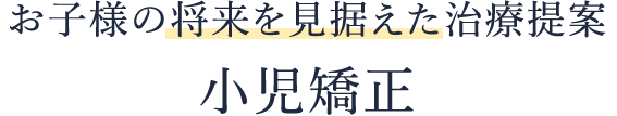 お子様の将来を見据えた治療提案　小児矯正