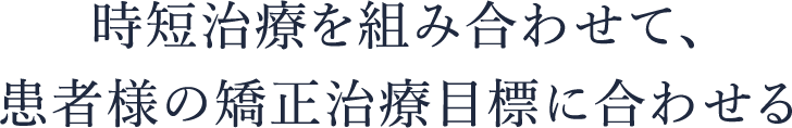 時短治療を組み合わせて、患者様の矯正治療目標に合わせる