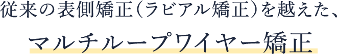 従来の表側矯正（ラビアル矯正）を越えた、 マルチループワイヤー矯正