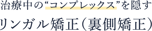 治療中の“コンプレックス”を隠す リンガル矯正（裏側矯正）