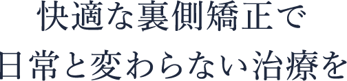 快適な裏側矯正で 日常と変わらない治療を